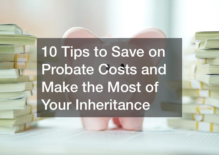 10 Tips to Save on Probate Costs and Make the Most of Your Inheritance